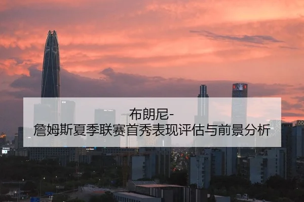 布朗尼-詹姆斯夏季联赛首秀表现评估与前景分析 - hth